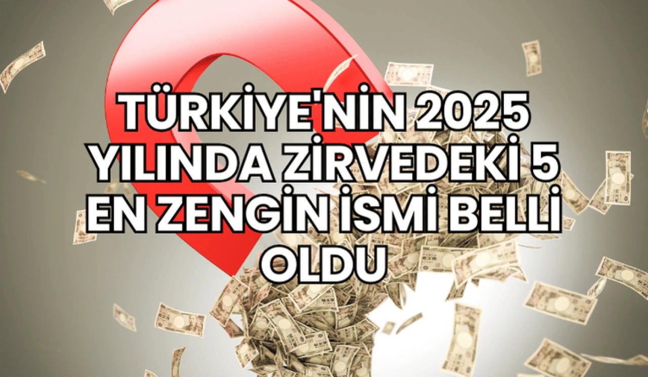 Türkiye'nin 2025 Yılında Zirvedeki 5 En Zengin İsmi Belli Oldu