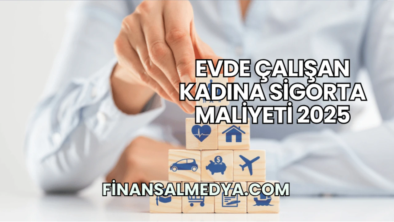 Evde Çalışan Kadına Sigorta Maliyeti 2025