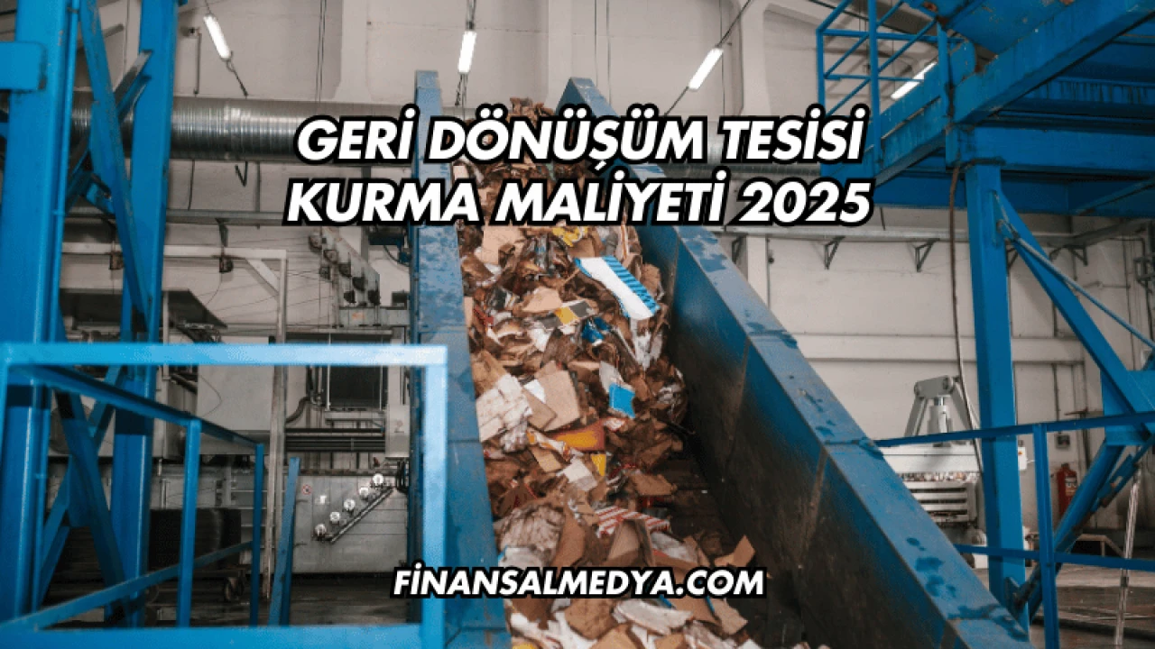 Geri Dönüşüm Tesisi Kurma Maliyeti 2025