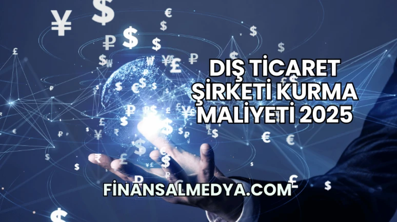 Dış Ticaret Şirketi Kurma Maliyeti 2025