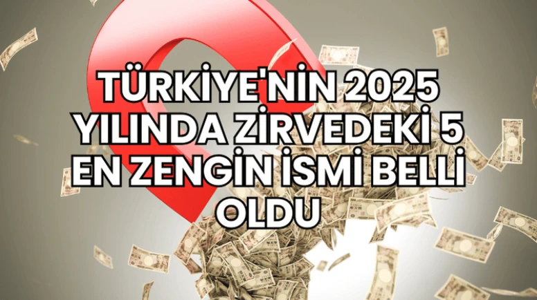 Türkiye'nin 2025 Yılında Zirvedeki 5 En Zengin İsmi Belli Oldu